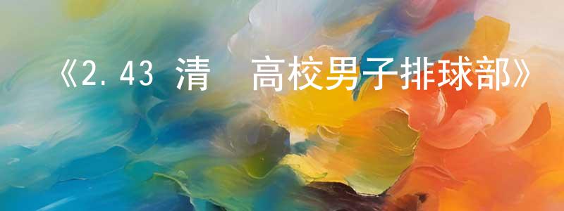 蔡成仁發布《2.43 清陰高校男子排球部》詳情介紹_2.43 清陰高校男子排球部已完結在線觀看_2.43 清陰高校男子排球部迅雷下載_日漫